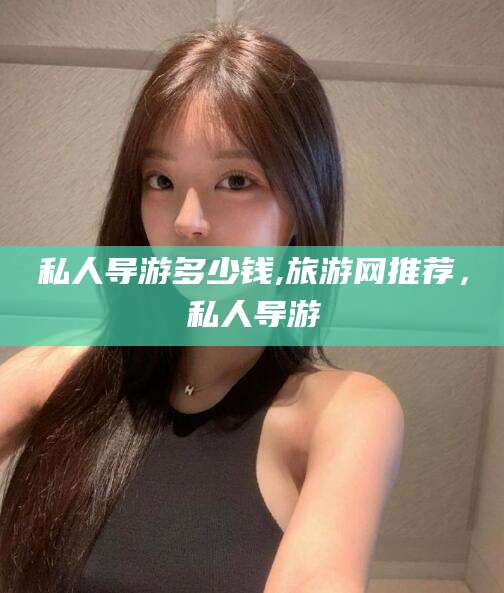 广州私人导游多少钱,旅游网推荐，私人导游